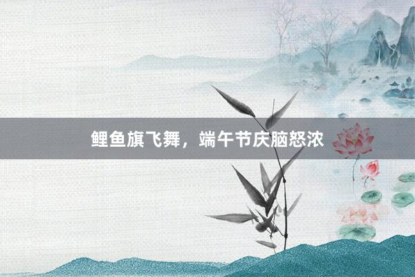 鲤鱼旗飞舞，端午节庆脑怒浓