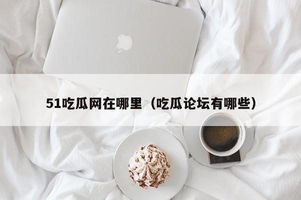51吃瓜网在哪里(吃瓜论坛有哪些)