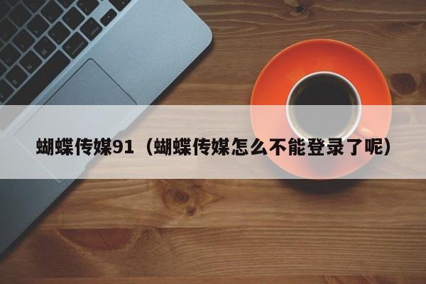 蝴蝶传媒91(蝴蝶传媒怎么不能登录了呢)
