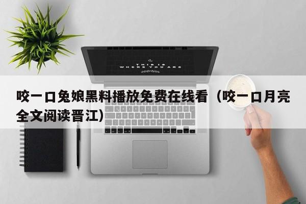 咬一口兔娘黑料播放免费在线看(咬一口月亮全文阅读晋江)