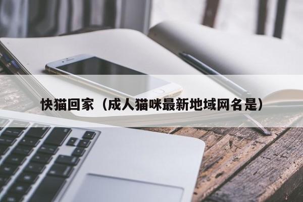 快猫回家(成人猫咪最新地域网名是)