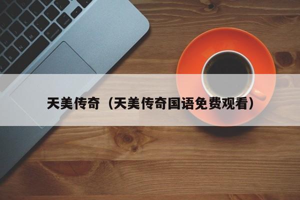 天美传奇(天美传奇国语免费观看)