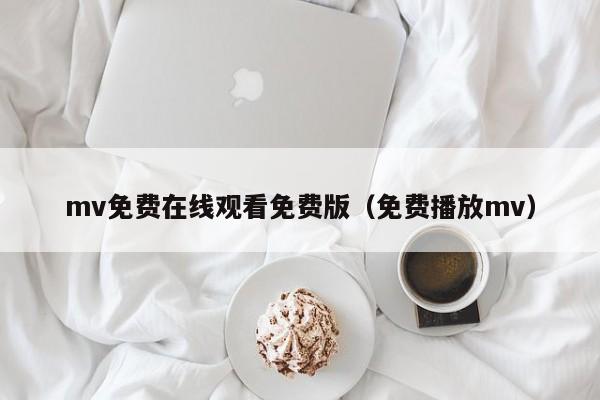 mv免费在线观看免费版(免费播放mv)