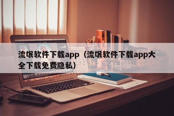 流氓软件下载app(流氓软件下载app大全下载免费隐私)