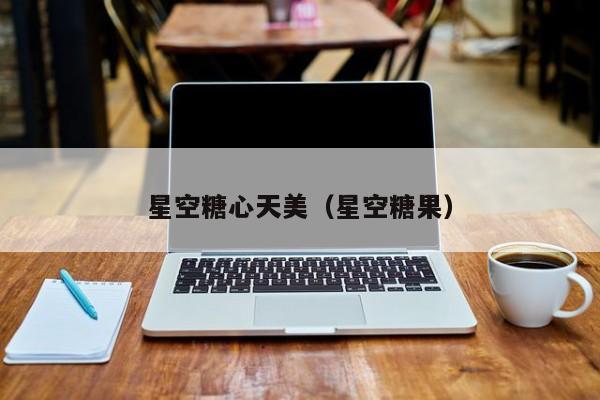 星空糖心天美(星空糖果)