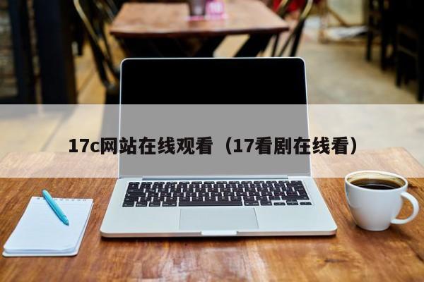 17c网站在线观看(17看剧在线看)