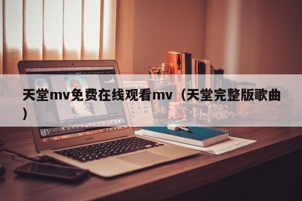 天堂mv免费在线观看mv(天堂完整版歌曲)