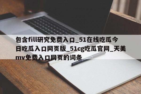 包含fill研究免费入口_51在线吃瓜今日吃瓜入口网页版_51cg吃瓜官网_天美mv免费入口网页的词条