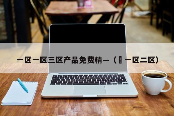 一区一区三区产品免费精—( 一区二区)