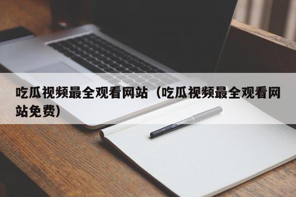 吃瓜视频最全观看网站(吃瓜视频最全观看网站免费)