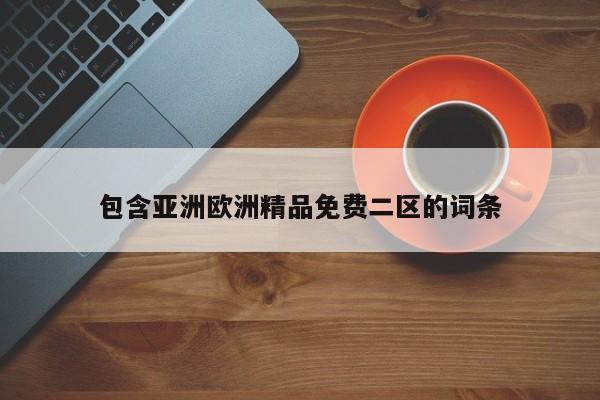 包含亚洲欧洲精品免费二区的词条