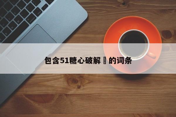 包含51糖心破解㇏的词条
