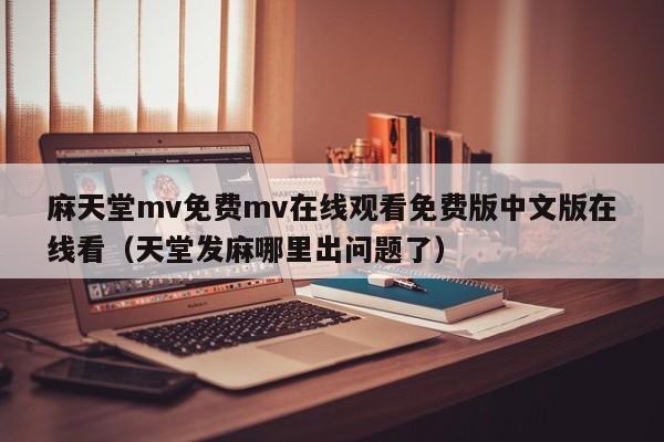 麻天堂mv免费mv在线观看免费版中文版在线看(天堂发麻哪里出问题了)