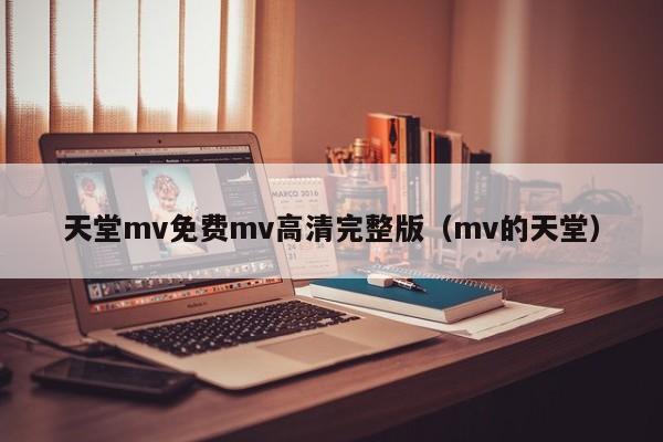 天堂mv免费mv高清完整版(mv的天堂)