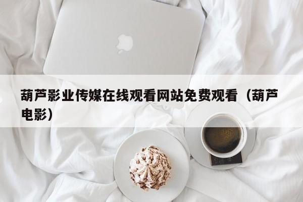 葫芦影业传媒在线观看网站免费观看(葫芦 电影)