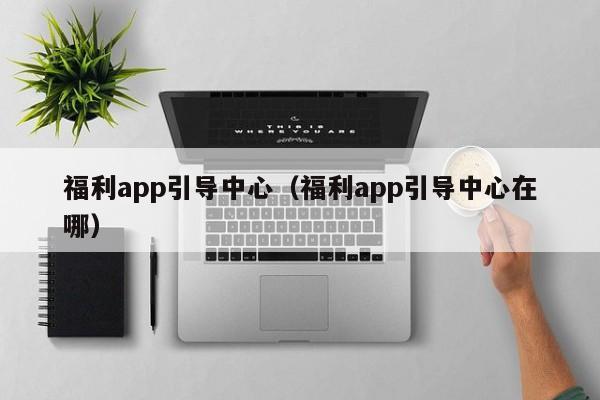 福利app引导中心(福利app引导中心在哪)