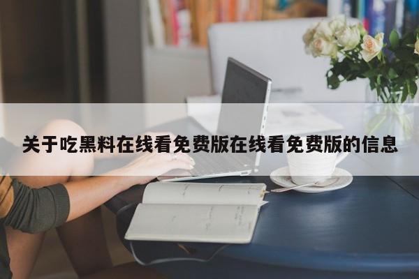 关于吃黑料在线看免费版在线看免费版的信息