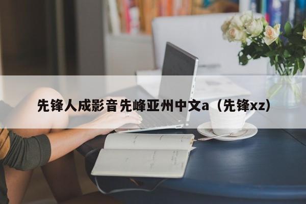 先锋人成影音先峰亚州中文a(先锋xz)