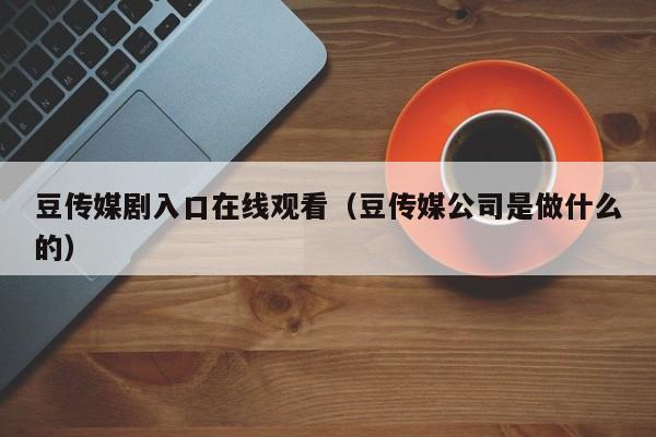 豆传媒剧入口在线观看(豆传媒公司是做什么的)