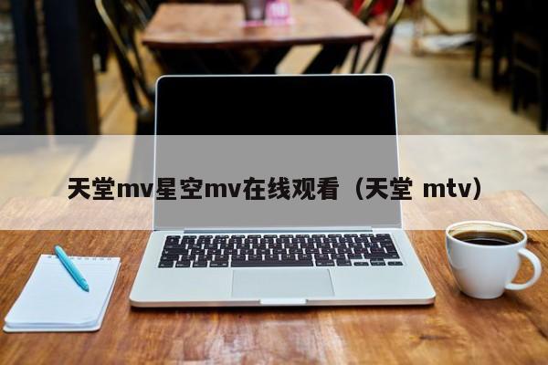 天堂mv星空mv在线观看(天堂 mtv)
