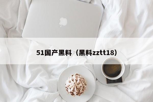 51国产黑料(黑料zztt18)