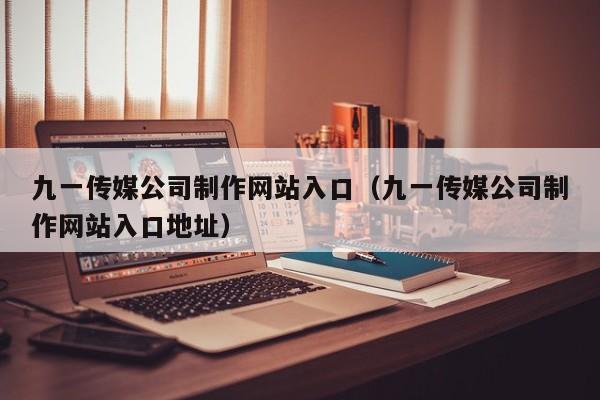 九一传媒公司制作网站入口(九一传媒公司制作网站入口地址)