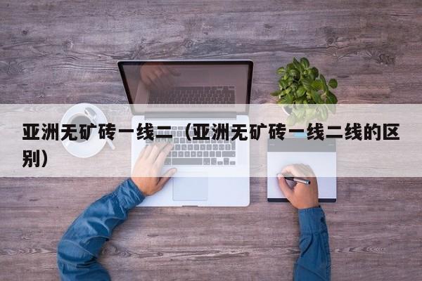 亚洲无矿砖一线二(亚洲无矿砖一线二线的区别)