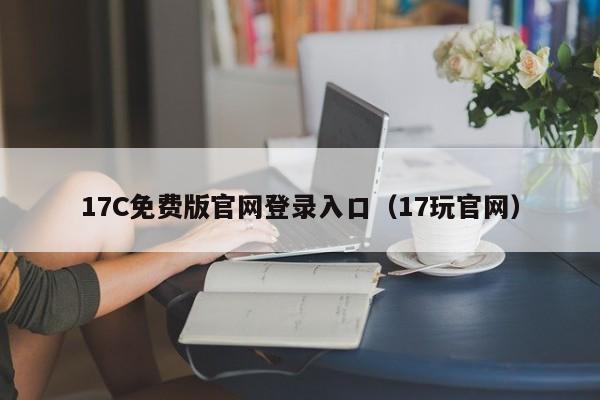 17C免费版官网登录入口(17玩官网)
