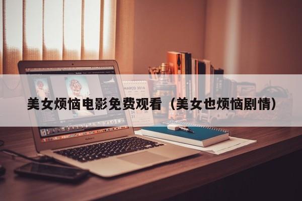 美女烦恼电影免费观看(美女也烦恼剧情)
