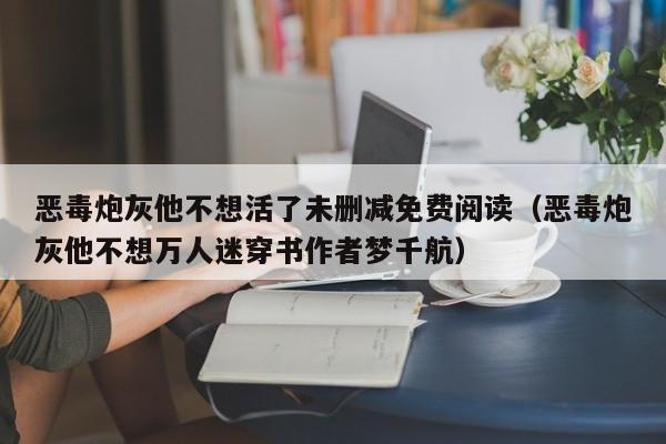 恶毒炮灰他不想活了未删减免费阅读(恶毒炮灰他不想万人迷穿书作者梦千航)