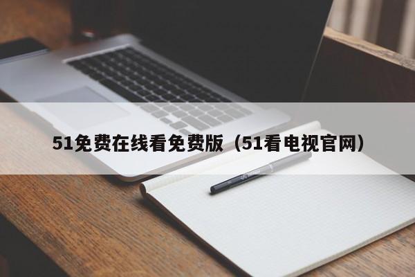 51免费在线看免费版(51看电视官网)