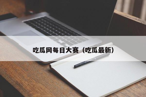 吃瓜网每日大赛(吃瓜最新)