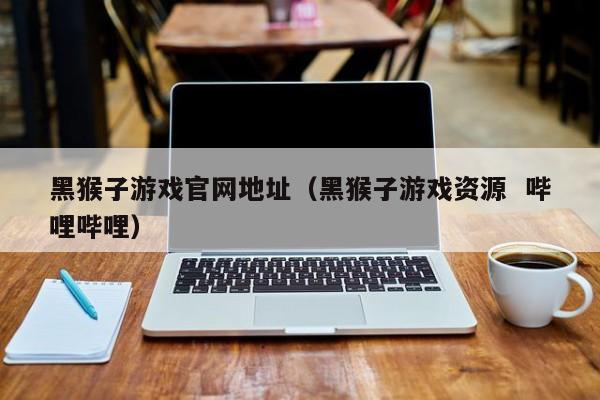 黑猴子游戏官网地址(黑猴子游戏资源 哔哩哔哩)