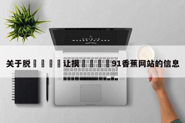 关于脱👙让摸🐻91香蕉网站的信息