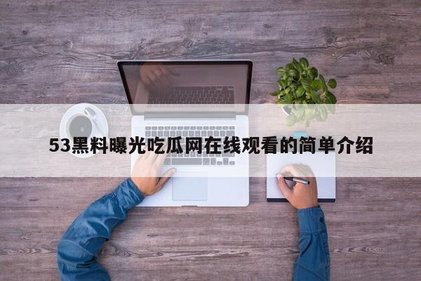 53黑料曝光吃瓜网在线观看的简单介绍