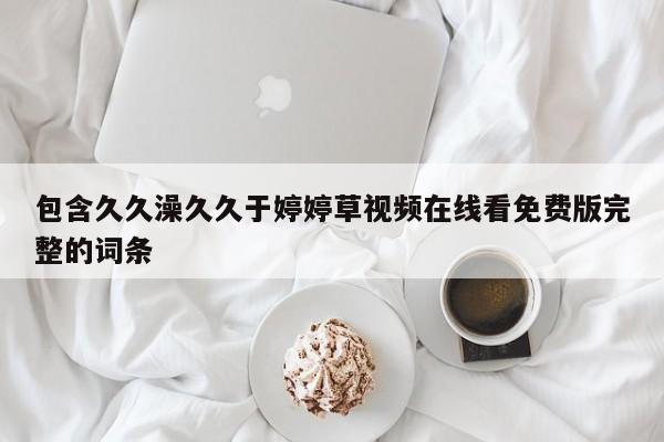 包含久久澡久久于婷婷草视频在线看免费版完整的词条